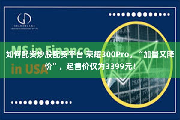 如何配资炒股配资平台 荣耀300Pro，“加量又降价”，起售价仅为3399元！