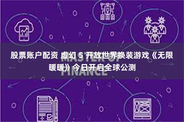 股票账户配资 虚幻 5 开放世界换装游戏《无限暖暖》今日开启全球公测