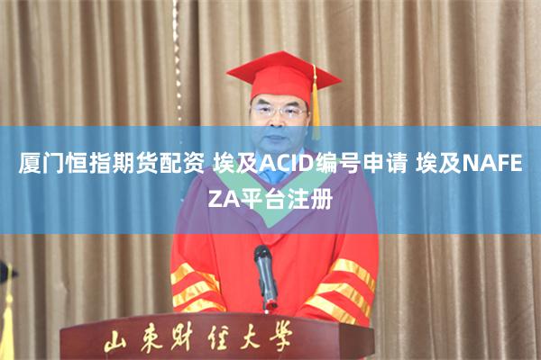 厦门恒指期货配资 埃及ACID编号申请 埃及NAFEZA平台注册