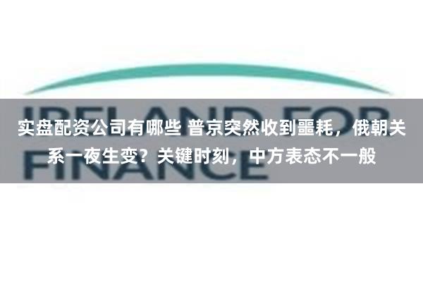 实盘配资公司有哪些 普京突然收到噩耗，俄朝关系一夜生变？关键时刻，中方表态不一般