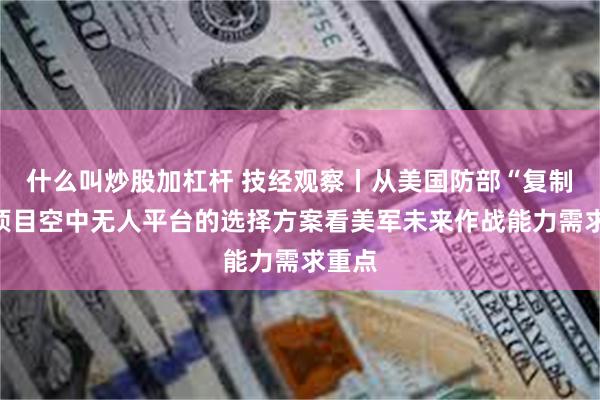 什么叫炒股加杠杆 技经观察丨从美国防部“复制者”项目空中无人平台的选择方案看美军未来作战能力需求重点