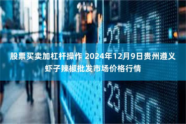 股票买卖加杠杆操作 2024年12月9日贵州遵义虾子辣椒批发市场价格行情