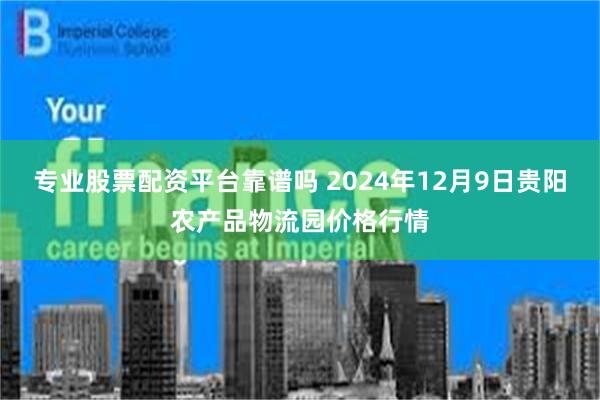 专业股票配资平台靠谱吗 2024年12月9日贵阳农产品物流园价格行情