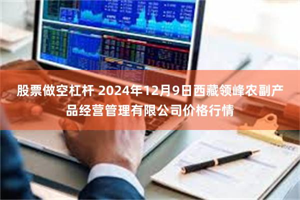 股票做空杠杆 2024年12月9日西藏领峰农副产品经营管理有限公司价格行情