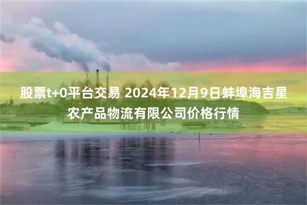 股票t+0平台交易 2024年12月9日蚌埠海吉星农产品物流有限公司价格行情