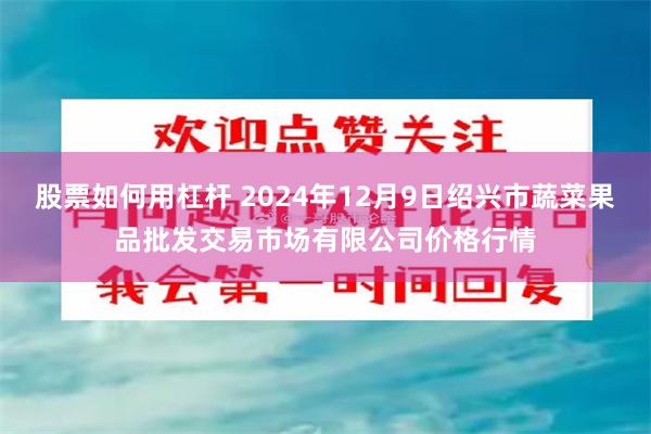 股票如何用杠杆 2024年12月9日绍兴市蔬菜果品批发交易市场有限公司价格行情