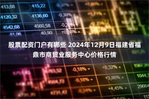 股票配资门户有哪些 2024年12月9日福建省福鼎市商贸业服务中心价格行情