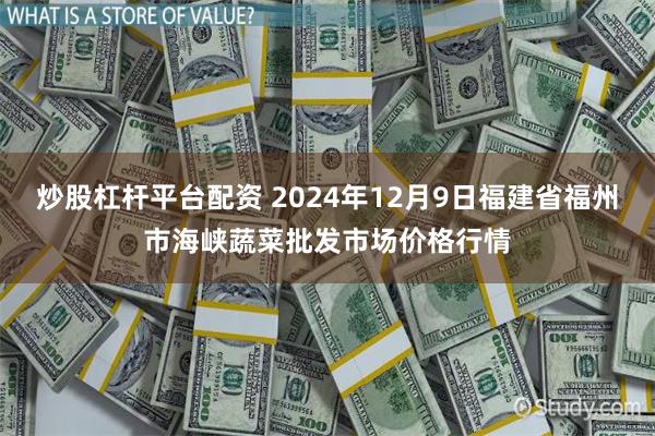 炒股杠杆平台配资 2024年12月9日福建省福州市海峡蔬菜批发市场价格行情