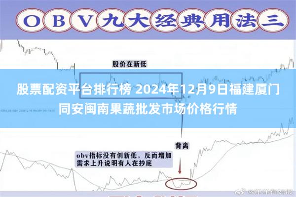 股票配资平台排行榜 2024年12月9日福建厦门同安闽南果蔬批发市场价格行情