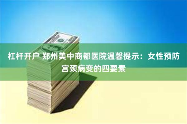 杠杆开户 郑州美中商都医院温馨提示：女性预防宫颈病变的四要素