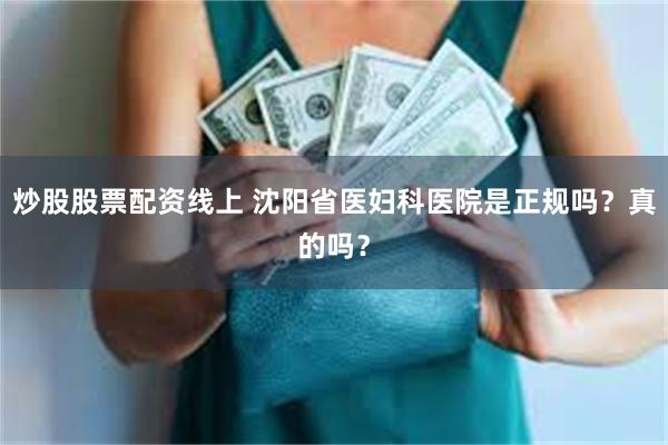 炒股股票配资线上 沈阳省医妇科医院是正规吗？真的吗？