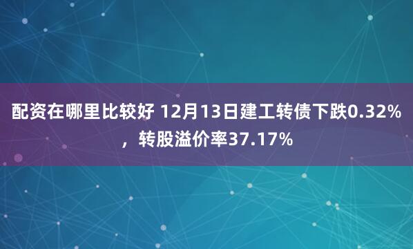 配资在哪里比较好 12月13日建工转债下跌0.32%，转股溢价率37.17%