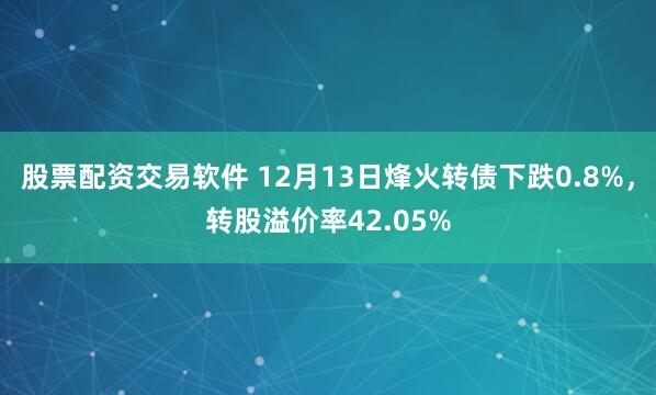 股票配资交易软件 12月13日烽火转债下跌0.8%，转股溢价率42.05%