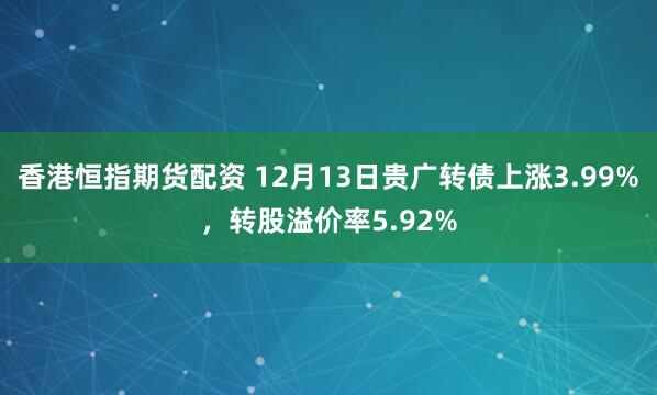 香港恒指期货配资 12月13日贵广转债上涨3.99%，转股溢价率5.92%