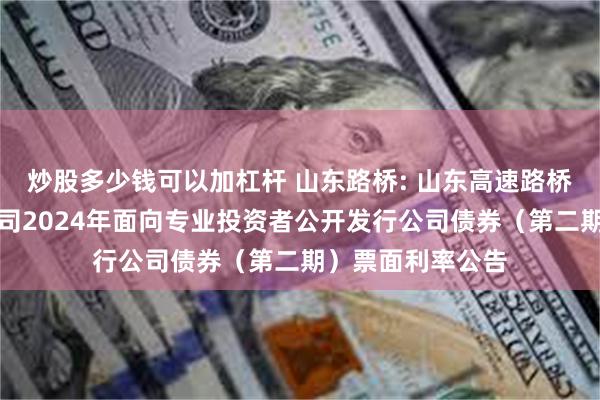 炒股多少钱可以加杠杆 山东路桥: 山东高速路桥集团股份有限公司2024年面向专业投资者公开发行公司债券（第二期）票面利率公告