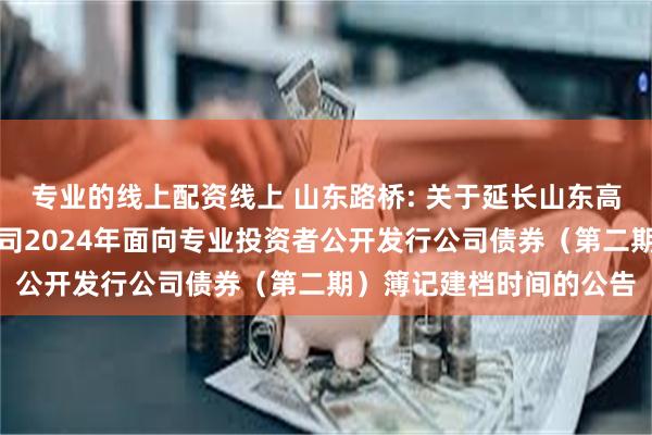 专业的线上配资线上 山东路桥: 关于延长山东高速路桥集团股份有限公司2024年面向专业投资者公开发行公司债券（第二期）簿记建档时间的公告