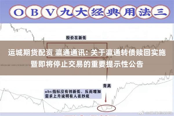 运城期货配资 瀛通通讯: 关于瀛通转债赎回实施暨即将停止交易的重要提示性公告