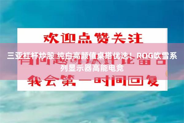 三亚杠杆炒股 纯白高颜值桌搭优选！ROG吹雪系列显示器高能电竞