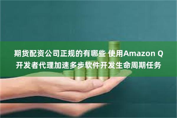 期货配资公司正规的有哪些 使用Amazon Q开发者代理加速多步软件开发生命周期任务