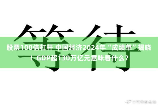 股票100倍杠杆 中国经济2024年“成绩单”揭晓！GDP超130万亿元意味着什么？