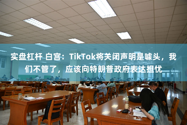 实盘杠杆 白宫：TikTok将关闭声明是噱头，我们不管了，应该向特朗普政府表达担忧