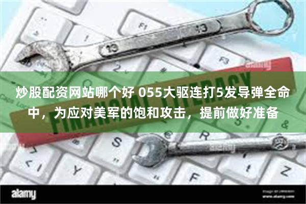 炒股配资网站哪个好 055大驱连打5发导弹全命中，为应对美军的饱和攻击，提前做好准备