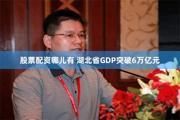 股票配资哪儿有 湖北省GDP突破6万亿元