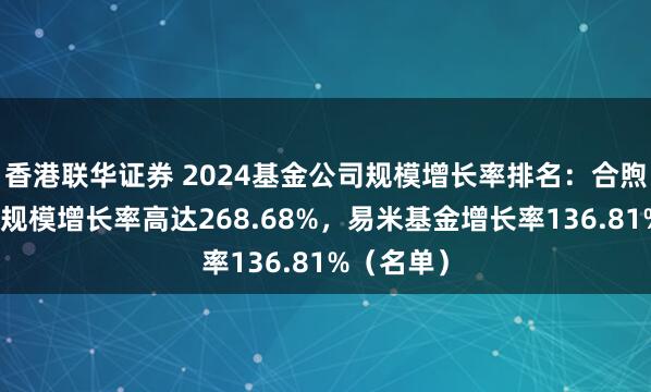 香港联华证券 2024基金公司规模增长率排名：合煦智远基金规模增长率高达268.68%，易米基金增长率136.81%（名单）