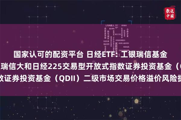 国家认可的配资平台 日经ETF: 工银瑞信基金管理有限公司关于工银瑞信大和日经225交易型开放式指数证券投资基金（QDII）二级市场交易价格溢价风险提示公告