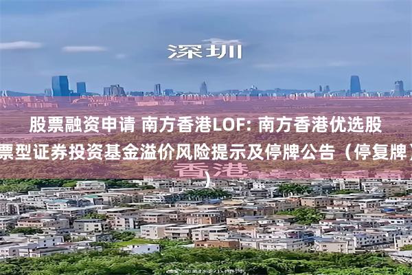 股票融资申请 南方香港LOF: 南方香港优选股票型证券投资基金溢价风险提示及停牌公告（停复牌）