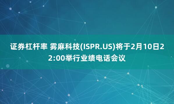 证券杠杆率 雾麻科技(ISPR.US)将于2月10日22:00举行业绩电话会议