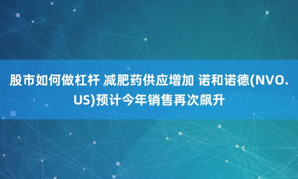 股市如何做杠杆 减肥药供应增加 诺和诺德(NVO.US)预计今年销售再次飙升