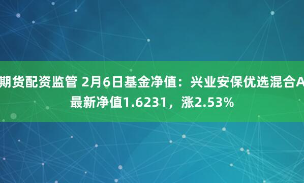 期货配资监管 2月6日基金净值：兴业安保优选混合A最新净值1.6231，涨2.53%