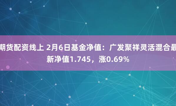 期货配资线上 2月6日基金净值：广发聚祥灵活混合最新净值1.745，涨0.69%