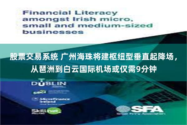 股票交易系统 广州海珠将建枢纽型垂直起降场，从琶洲到白云国际机场或仅需9分钟