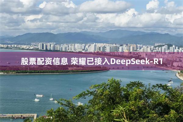 股票配资信息 荣耀已接入DeepSeek-R1