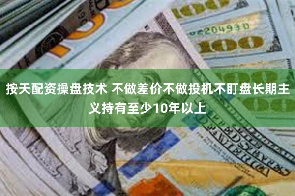 按天配资操盘技术 不做差价不做投机不盯盘长期主义持有至少10年以上