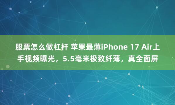 股票怎么做杠杆 苹果最薄iPhone 17 Air上手视频曝光，5.5毫米极致纤薄，真全面屏