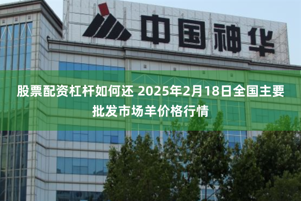 股票配资杠杆如何还 2025年2月18日全国主要批发市场羊价格行情