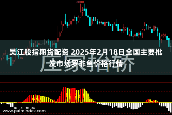 吴江股指期货配资 2025年2月18日全国主要批发市场罗非鱼价格行情