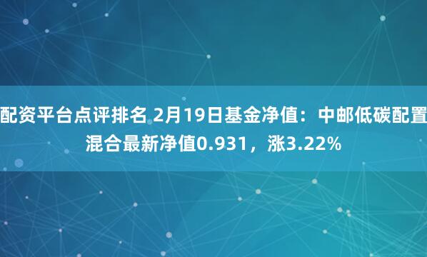 配资平台点评排名 2月19日基金净值：中邮低碳配置混合最新净值0.931，涨3.22%