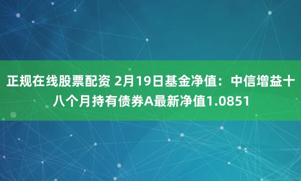 正规在线股票配资 2月19日基金净值：中信增益十八个月持有债券A最新净值1.0851