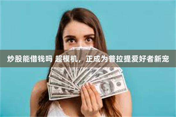 炒股能借钱吗 超模机，正成为普拉提爱好者新宠