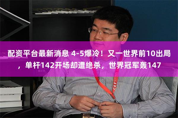 配资平台最新消息 4-5爆冷！又一世界前10出局，单杆142开场却遭绝杀，世界冠军轰147