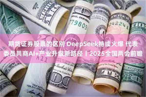 期货证券股票的区别 DeepSeek持续火爆 代表委员共商AI+产业升级新路径丨2025全国两会前瞻