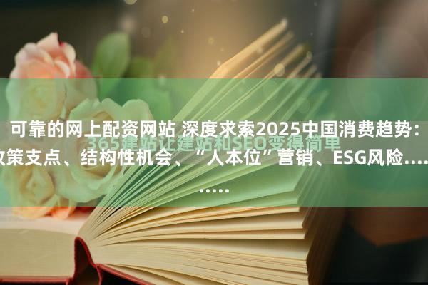 可靠的网上配资网站 深度求索2025中国消费趋势：政策支点、结构性机会、“人本位”营销、ESG风险......