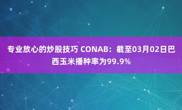 专业放心的炒股技巧 CONAB：截至03月02日巴西玉米播种率为99.9%