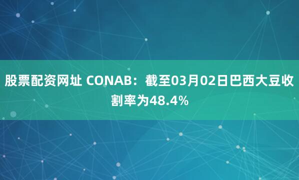 股票配资网址 CONAB：截至03月02日巴西大豆收割率为48.4%