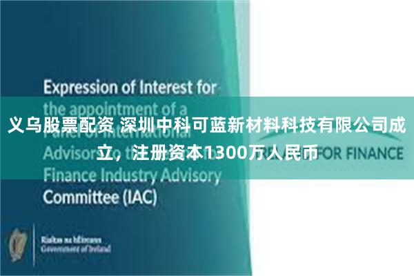 义乌股票配资 深圳中科可蓝新材料科技有限公司成立，注册资本1300万人民币