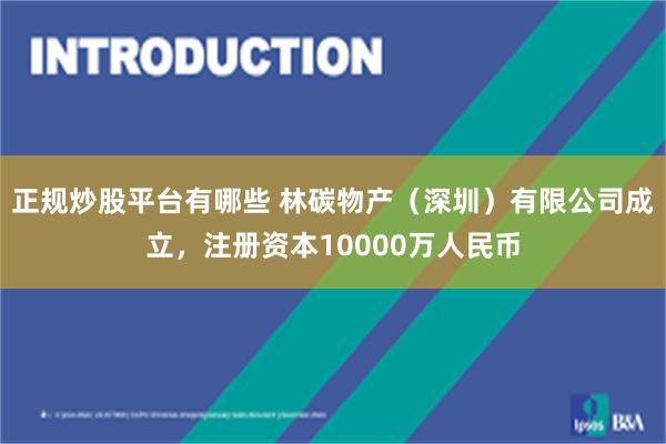 正规炒股平台有哪些 林碳物产（深圳）有限公司成立，注册资本10000万人民币